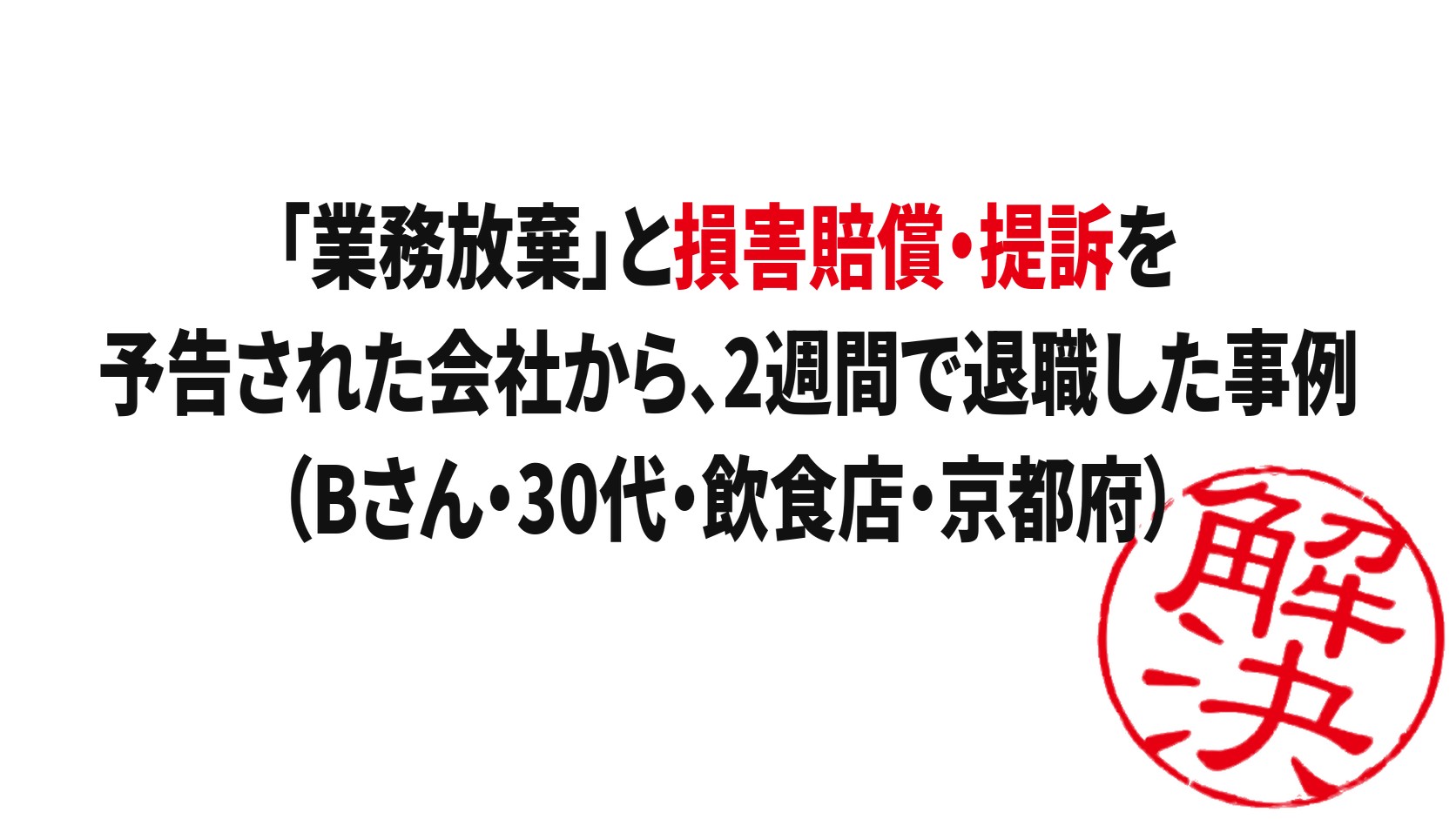 解決事例：「業務放棄」と損害賠償・提訴を予告された会社から、2週間で退職した事例（Bさん・30代・飲食店・京都府）